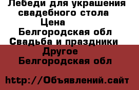 Лебеди для украшения свадебного стола › Цена ­ 500 - Белгородская обл. Свадьба и праздники » Другое   . Белгородская обл.